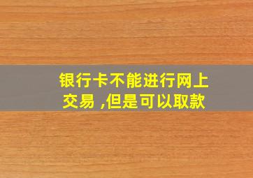 银行卡不能进行网上交易 ,但是可以取款